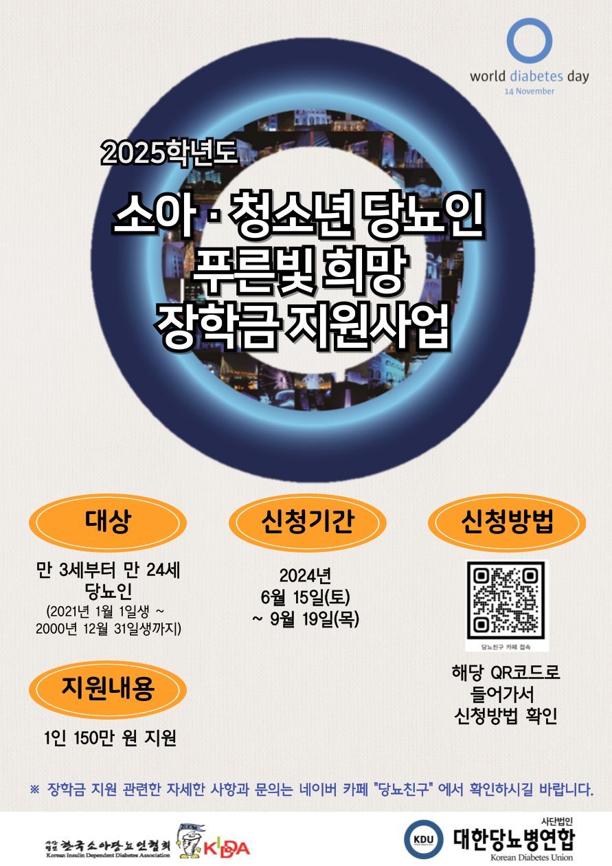 world diabetes day 14 November / 2025학년도 소아 청소년 당뇨인 푸른빛 희망 장학금 지원사업/대상 만 3세부터 만 24세 당뇨인(2021년 1월 1일생~2000년 12월 31일생까지)/신청기간 2024년 6월 15일(토)~9월19일(목)/신청방법 해당 QR코드로 들어가서 신청방법 확인/지원내용 1인 150만원 지원/ 장학금 지원 관련한 자세한 사항과 문의는 네이버 카페 당뇨친구 확인하시길 바랍니다.