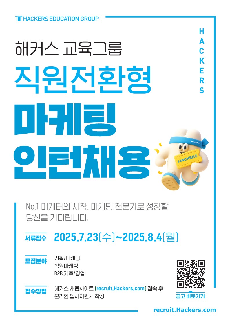해커스 교육그룹 직원전환형 마케팅 인턴채용 / No.1 마케터의 시작, 마케팅 전문가로 성장할 당신을 기다립니다. / 서류접수 2025.7.23(수)~2025.8.4(월) / 모집분야 / 기획,마케팅 / 학원마케팅 / B2B제휴,영업 / 접수방법 / 해커스 채용사이트(recruit.Hackers.com)접속 수 온라인 입사지원서 작성