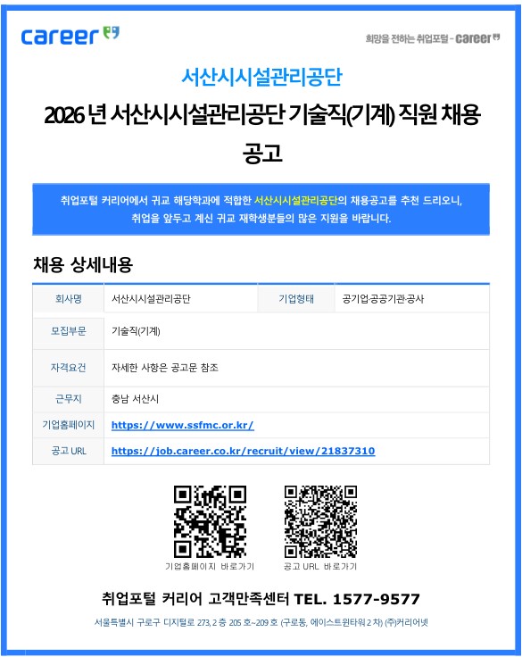 서산시시설관리공단 /2026년 서산시시설관리공단 기술직(기계) 직원 채용 공고 /취업포털 커리어에서 귀교 해당학과에 적합한 서산시시설관리공단의 채용공고를 추천 드리오니, 취업을 앞두고 계신 귀교 재학생분들의 많은 지원을 바랍니다. /채용 상세내용 /회사명: 서산시시설관리공단 /기업형태: 공기업·공공기관·공사 /모집부문: 기술직(기계) /자격요건: 자세한 사항은 공고문 참조 /근무지: 충남 서산시 /기업홈페이지: https://www.ssfmc.or.kr/ /공고 URL: https://job.career.co.kr/recruit/view/21837310 /하단 안내 및 문의 