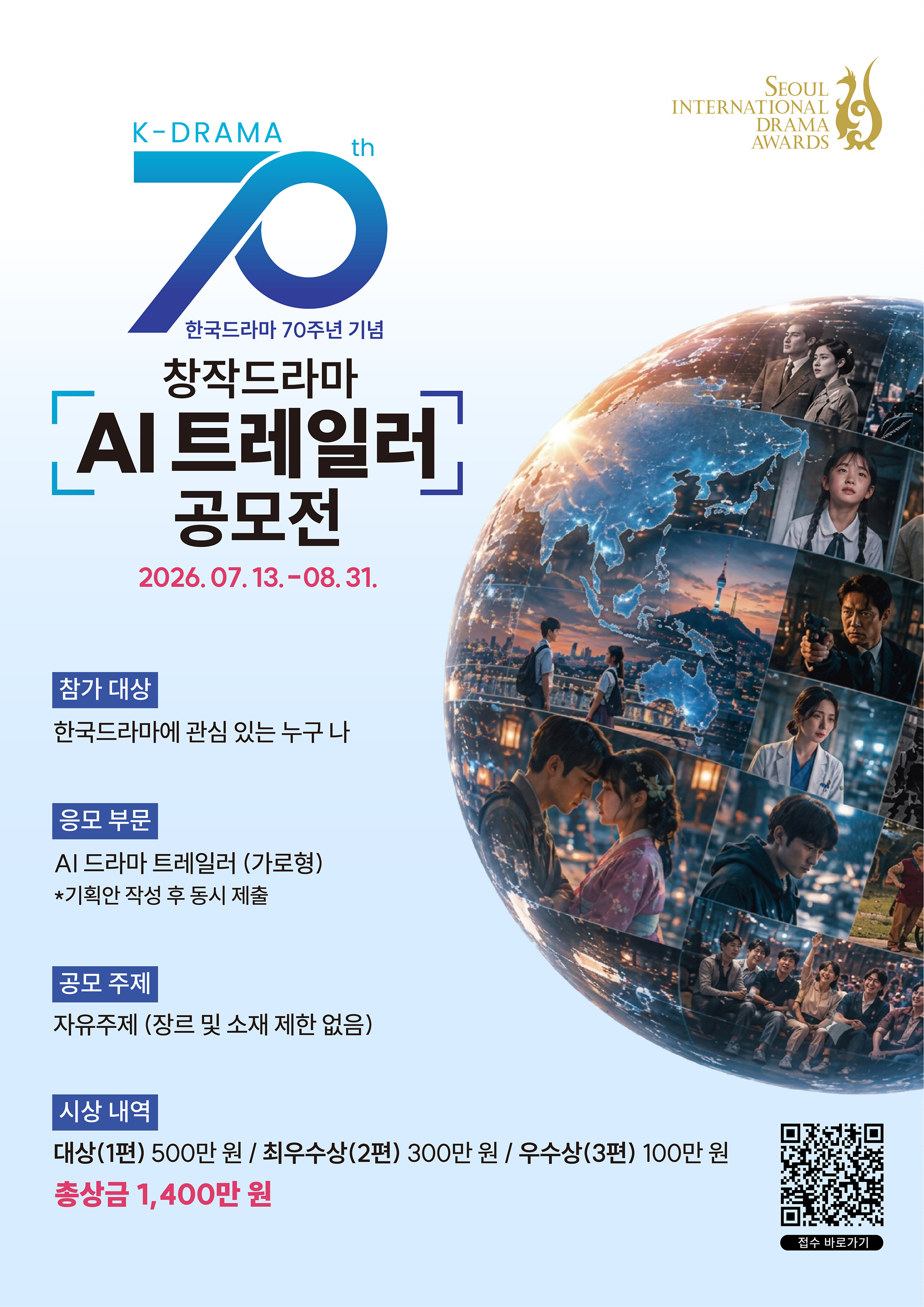 / K-DRAMA 70th 한국드라마 70주년 기념 창작드라마 AI 트레일러 공모전 / 공모기간 2026.07.13.-08.31. / 참가대상 한국드라마에 관심 있는 누구나 / 응모부문 AI 드라마 트레일러 (가로형) / 제출조건 기획안 작성 후 동시 제출 / 공모주제 자유주제 (장르 및 소재 제한 없음) / 시상내역 대상(1편) 500만원 / 시상내역 최우수상(2편) 300만원 / 시상내역 우수상(3편) 100만원 / 총상금 1,400만원 / 주최 SEOUL INTERNATIONAL DRAMA AWARDS / 접수 바로가기 (별도 링크 확인 필요)