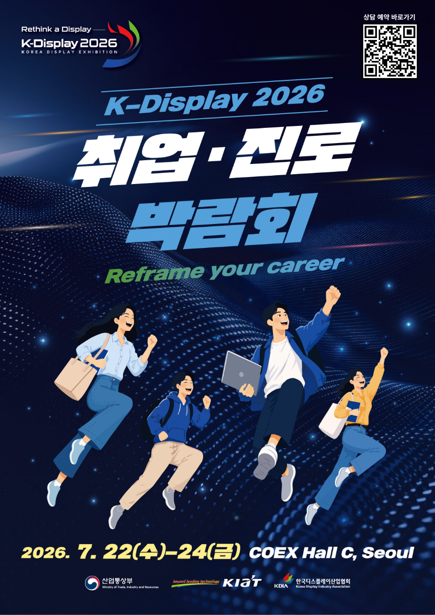 / K-Display 2026 KOREA DISPLAY EXHIBITION / 행사명 K-Display 2026 취업·진로 박람회 / 슬로건 Rethink a Display / Reframe your career / 일정 2026.07.22~07.24 / 장소 COEX Hall C, Seoul / 주요내용 취업 및 진로 상담 박람회 / 참여방법 상담 예약 바로가기 / 주최 산업통상자원부 / 주관 한국디스플레이산업협회(KDIA) / 협력기관 KIAT (Korea Institute for Advancement of Technology) 